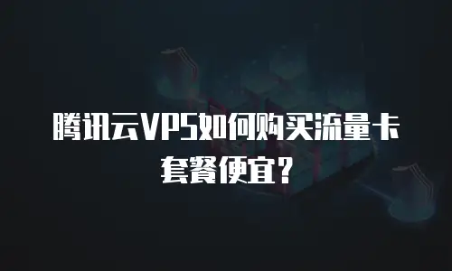 腾讯云VPS如何购买流量卡套餐便宜？