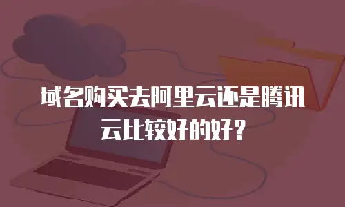 域名购买去阿里云还是腾讯云比较好的好？