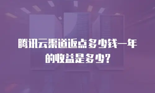 腾讯云渠道返点多少钱一年的收益是多少？