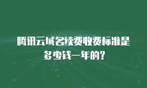 腾讯云域名续费收费标准是多少钱一年的？