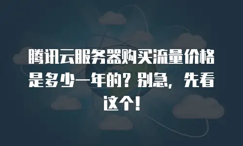 腾讯云服务器购买流量价格是多少一年的？别急，先看这个！