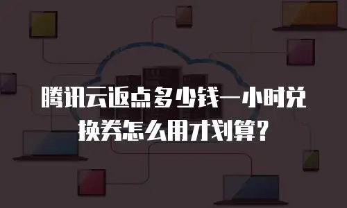 腾讯云返点多少钱一小时兑换券怎么用才划算？
