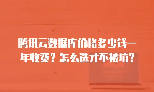 腾讯云数据库价格多少钱一年收费？怎么选才不被坑？