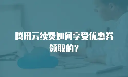 腾讯云续费如何享受优惠券领取的？