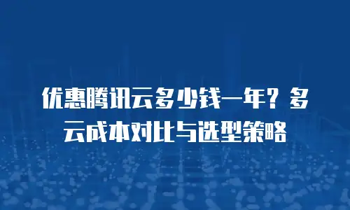 优惠腾讯云多少钱一年？多云成本对比与选型策略