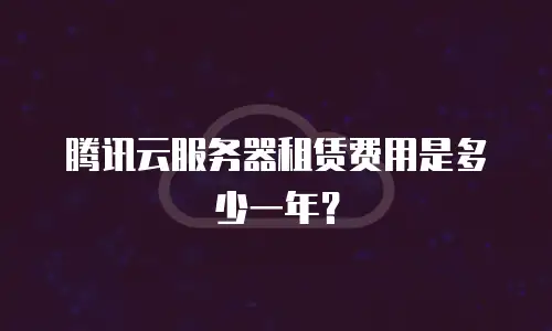 腾讯云服务器租赁费用是多少一年？