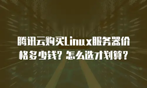 腾讯云购买Linux服务器价格多少钱？怎么选才划算？