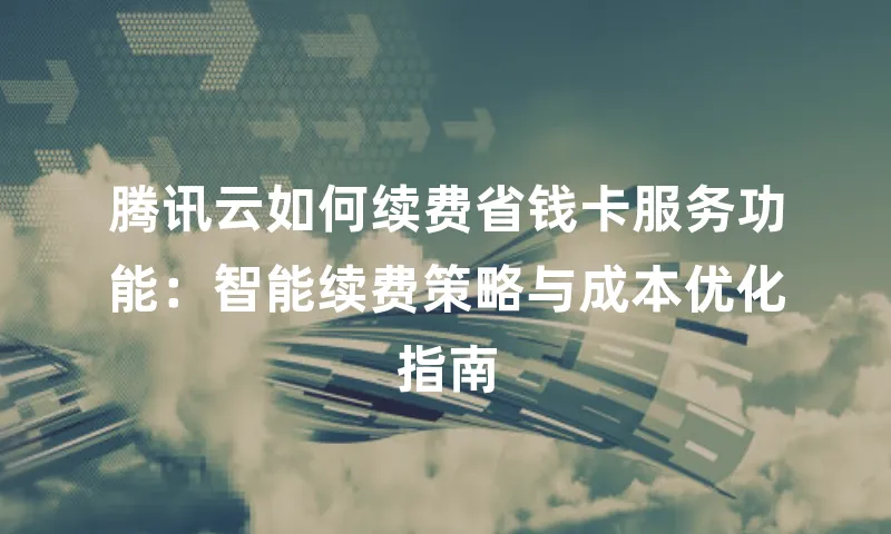 腾讯云如何续费省钱卡服务功能：智能续费策略与成本优化指南