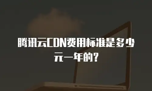 腾讯云CDN费用标准是多少元一年的？