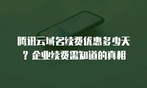 腾讯云域名续费优惠多少天？企业续费需知道的真相