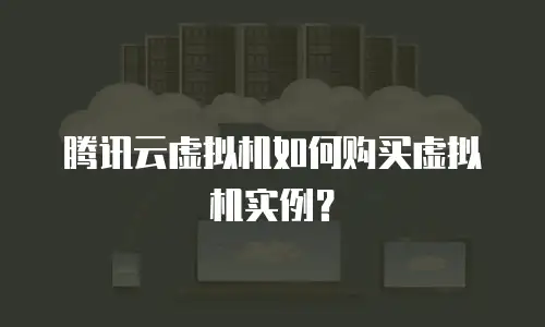 腾讯云虚拟机如何购买虚拟机实例？