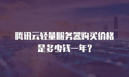 腾讯云轻量服务器购买价格是多少钱一年？