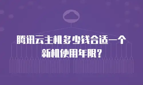 腾讯云主机多少钱合适一个新机使用年限？