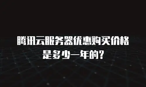 腾讯云服务器优惠购买价格是多少一年的？
