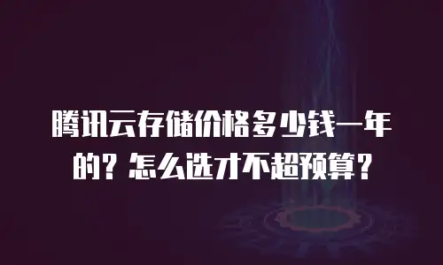 腾讯云存储价格多少钱一年的？怎么选才不超预算？