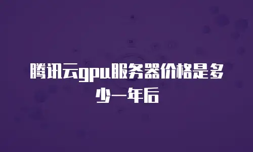 腾讯云gpu服务器价格是多少一年后