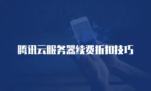 腾讯云服务器续费折扣技巧