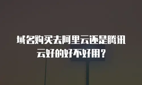 域名购买去阿里云还是腾讯云好的好不好用？