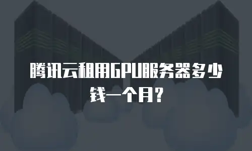 腾讯云租用GPU服务器多少钱一个月？