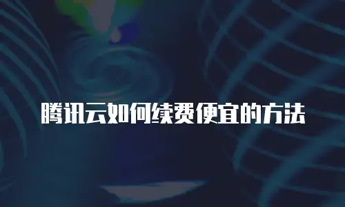 腾讯云如何续费便宜的方法
