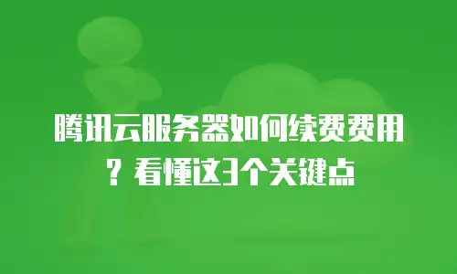 腾讯云服务器如何续费费用？看懂这3个关键点