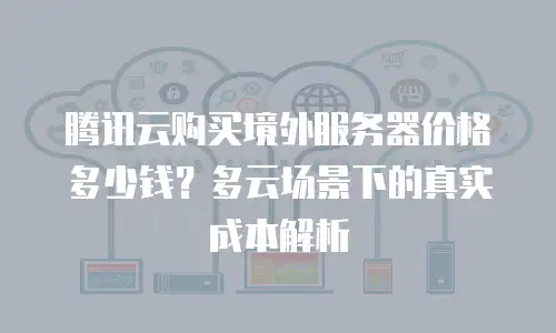 腾讯云购买境外服务器价格多少钱？多云场景下的真实成本解析