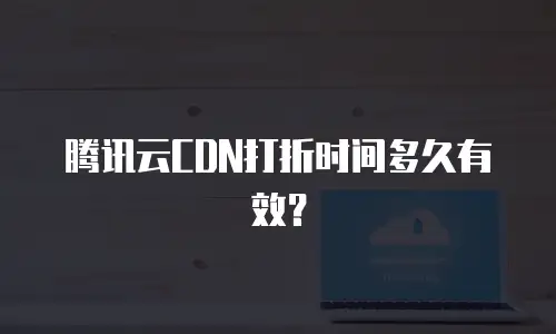 腾讯云CDN打折时间多久有效？
