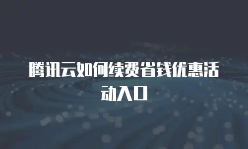 腾讯云如何续费省钱优惠活动入口