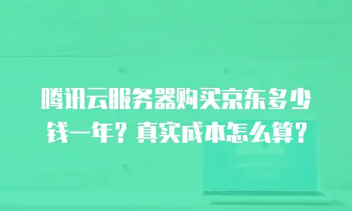 腾讯云服务器购买京东多少钱一年？真实成本怎么算？