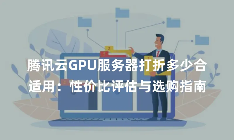 腾讯云GPU服务器打折多少合适用：性价比评估与选购指南