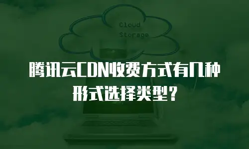 腾讯云CDN收费方式有几种形式选择类型？