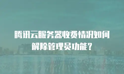 腾讯云服务器收费情况如何解除管理员功能？