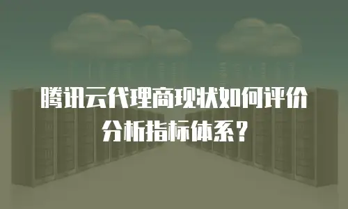 腾讯云代理商现状如何评价分析指标体系？