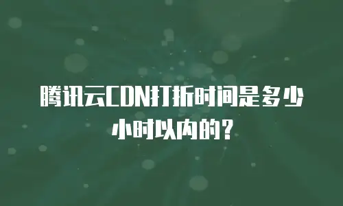 腾讯云CDN打折时间是多少小时以内的？