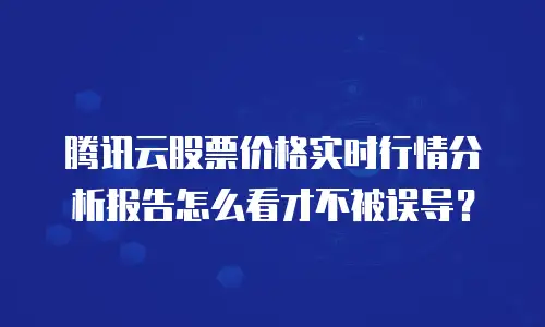 腾讯云股票价格实时行情分析报告怎么看才不被误导？