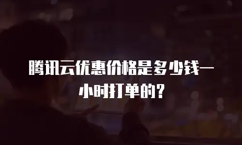 腾讯云优惠价格是多少钱一小时打单的？