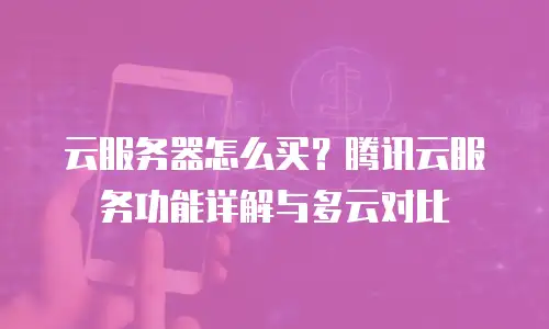 云服务器怎么买？腾讯云服务功能详解与多云对比