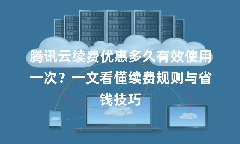 腾讯云续费优惠多久有效使用一次？一文看懂续费规则与省钱技巧