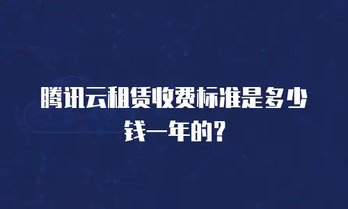 腾讯云租赁收费标准是多少钱一年的？