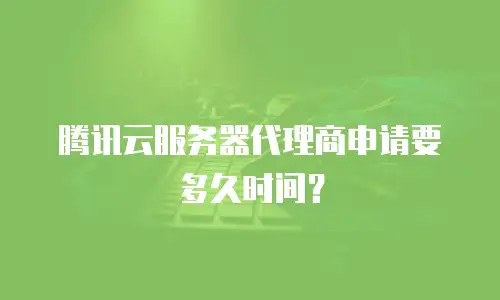 腾讯云服务器代理商申请要多久时间？