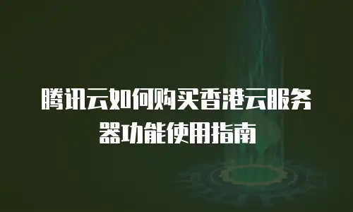 腾讯云如何购买香港云服务器功能使用指南