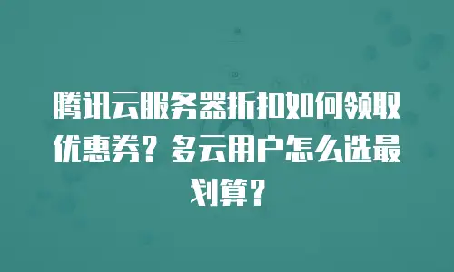 腾讯云服务器折扣如何领取优惠券？多云用户怎么选最划算？