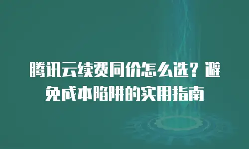 腾讯云续费同价怎么选？避免成本陷阱的实用指南