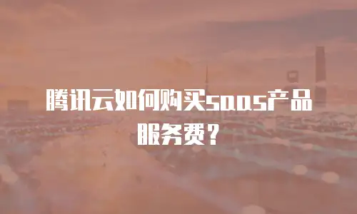 腾讯云如何购买saas产品服务费？