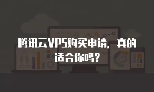 腾讯云VPS购买申请，真的适合你吗？