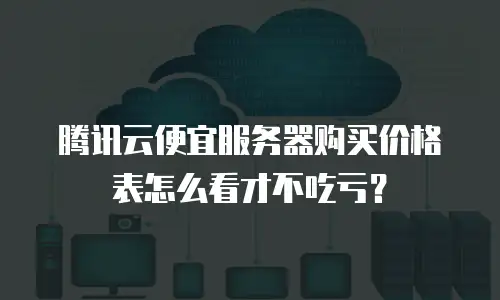 腾讯云便宜服务器购买价格表怎么看才不吃亏？