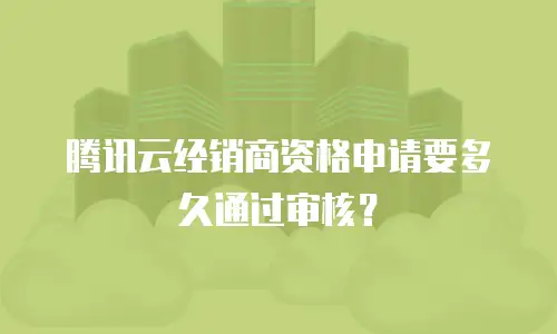 腾讯云经销商资格申请要多久通过审核？