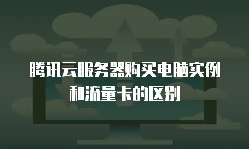 腾讯云服务器购买电脑实例和流量卡的区别