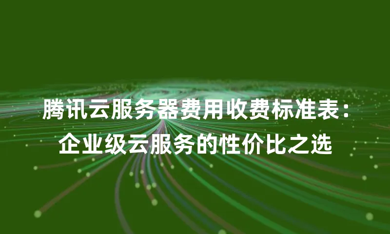腾讯云服务器费用收费标准表：企业级云服务的性价比之选