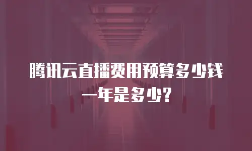 腾讯云直播费用预算多少钱一年是多少？